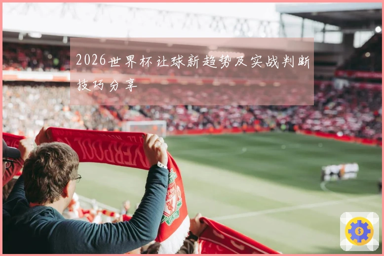2026世界杯让球新趋势及实战判断技巧分享