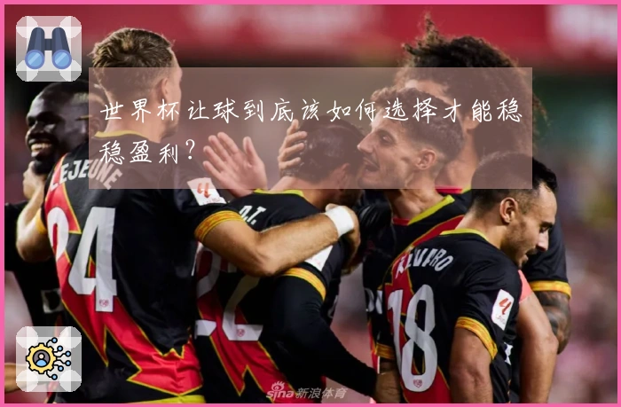 世界杯让球到底该如何选择才能稳稳盈利？