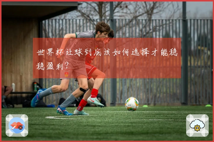 世界杯让球到底该如何选择才能稳稳盈利？