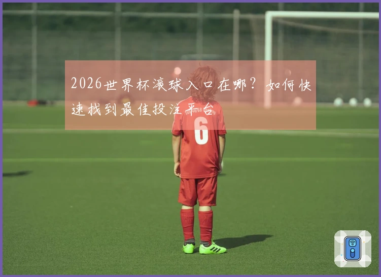 2026世界杯滚球入口在哪？如何快速找到最佳投注平台