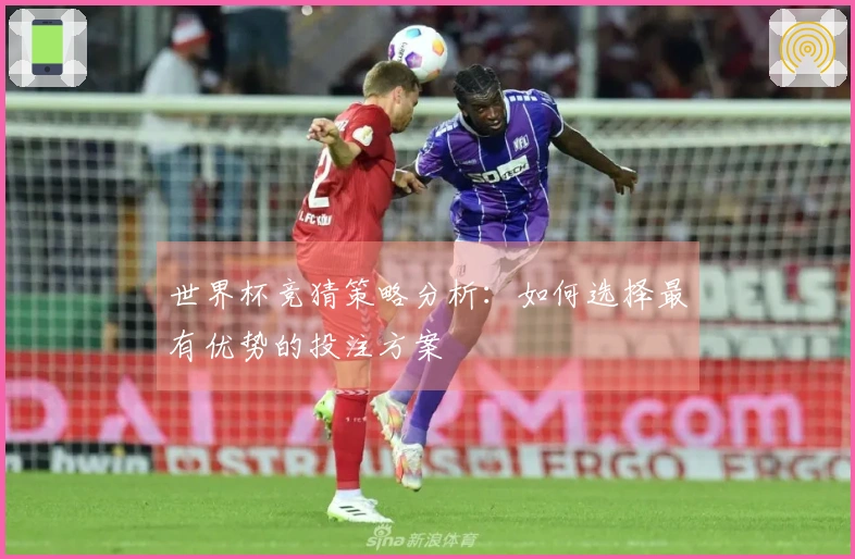 世界杯竞猜策略分析：如何选择最有优势的投注方案