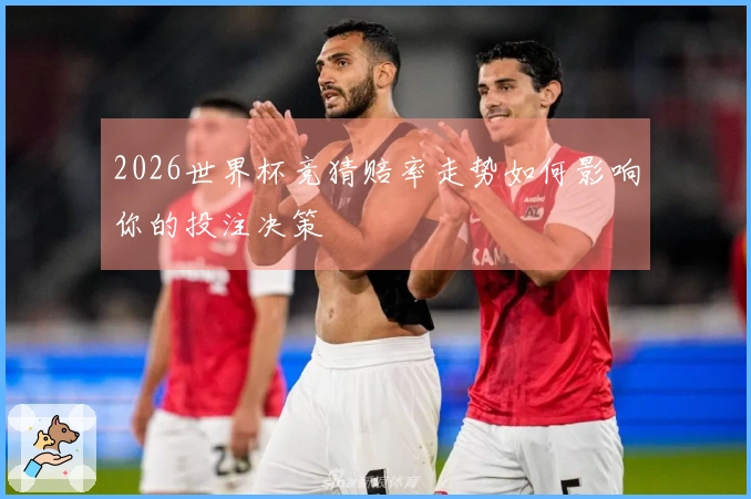2026世界杯竞猜赔率走势如何影响你的投注决策