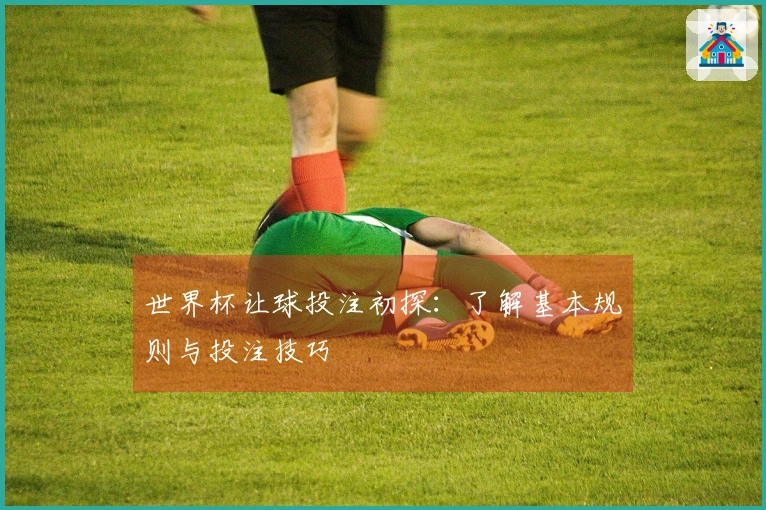 世界杯让球投注初探：了解基本规则与投注技巧