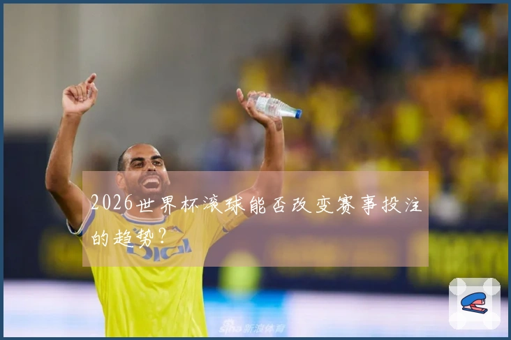 2026世界杯滚球能否改变赛事投注的趋势？