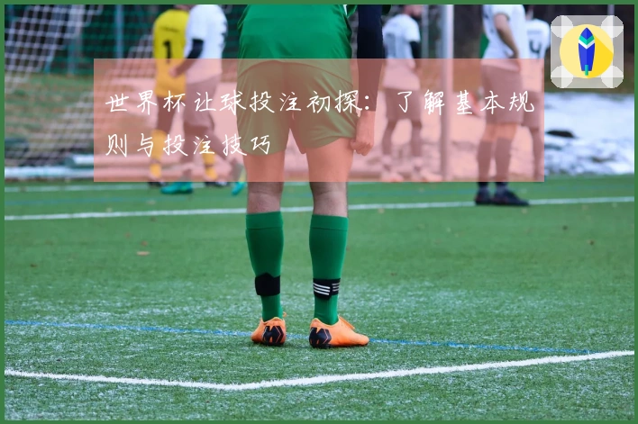 世界杯让球投注初探：了解基本规则与投注技巧