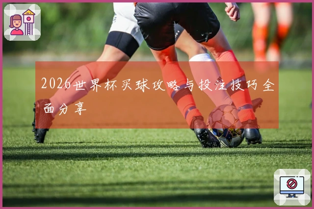 2026世界杯买球攻略与投注技巧全面分享