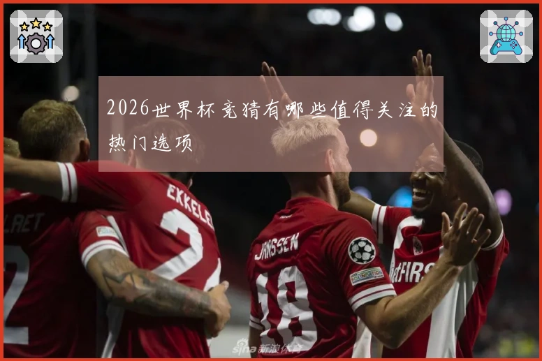 2026世界杯竞猜有哪些值得关注的热门选项