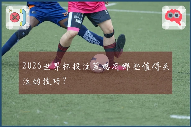 2026世界杯投注策略有哪些值得关注的技巧？