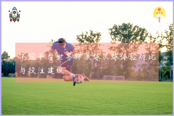 不同平台世界杯滚球买球体验对比与投注建议