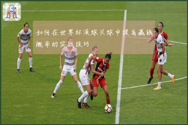 如何在世界杯滚球买球中提高赢钱概率的实战技巧