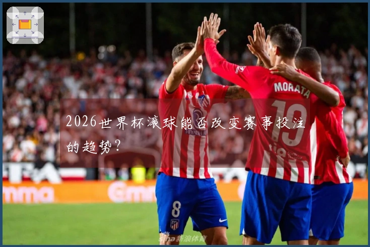 2026世界杯滚球能否改变赛事投注的趋势？
