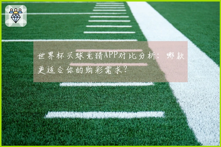 世界杯买球竞猜APP对比分析：哪款更适合你的购彩需求？